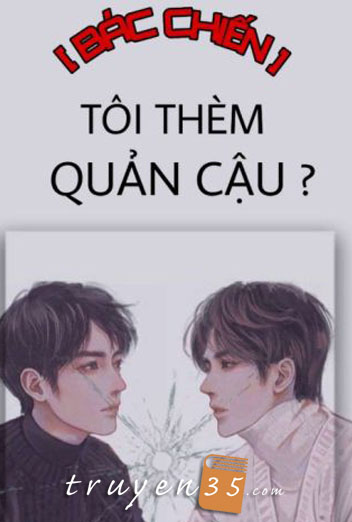 [Bác Chiến] Tôi Thèm Quản Cậu